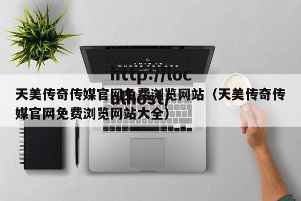 天美传奇传媒官网免费浏览网站（天美传奇传媒官网免费浏览网站大全）